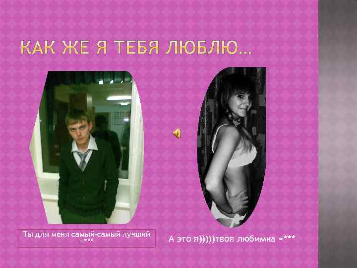 Ты для меня самый-самый лучший =*** А это я)))))твоя любимка =*** 