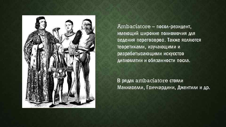 Ambaciatore – посол-резидент, имеющий широкие полномочия для ведения переговоров. Также являются теоретиками, изучающими и