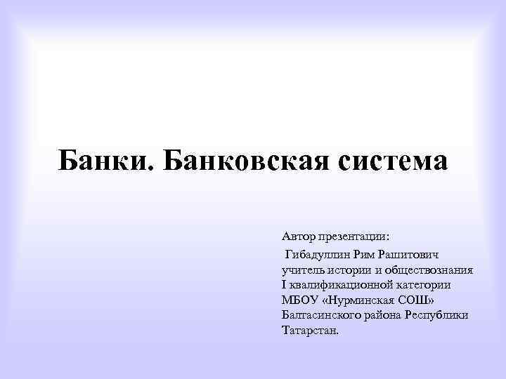 Банки. Банковская система Автор презентации: Гибадуллин Рим Рашитович учитель истории и обществознания I квалификационной