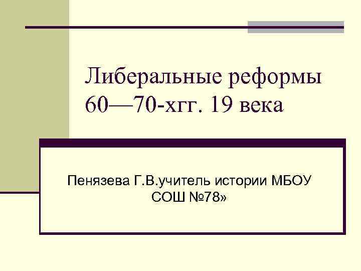 Либеральные реформы 60— 70 -хгг. 19 века Пенязева Г. В. учитель истории МБОУ СОШ