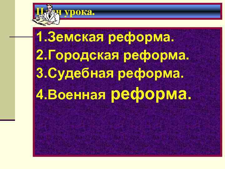 План урока. 1. Земская реформа. 2. Городская реформа. 3. Судебная реформа. 4. Военная реформа.