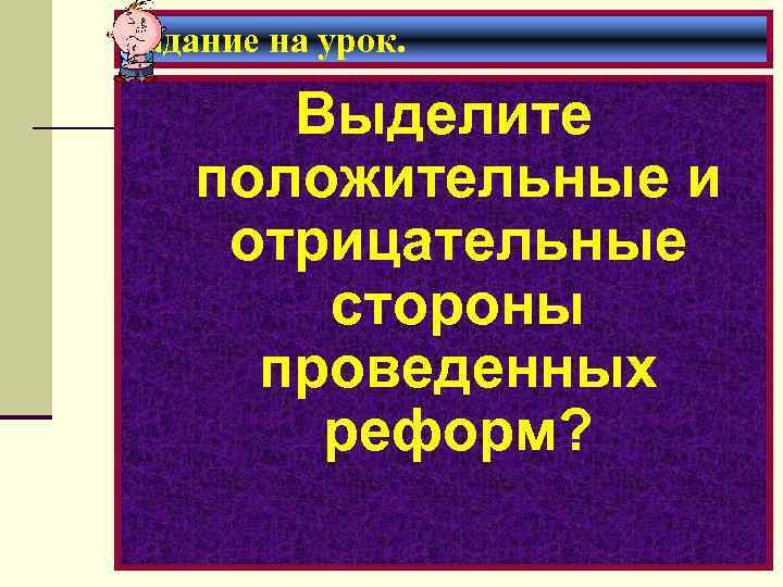 Задание на урок. Выделите положительные и отрицательные стороны проведенных реформ? 