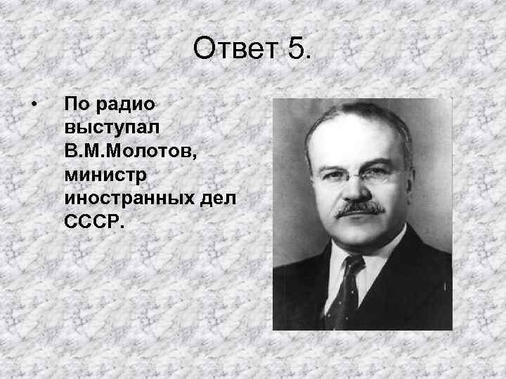 Ответ 5. • По радио выступал В. М. Молотов, министр иностранных дел СССР. 