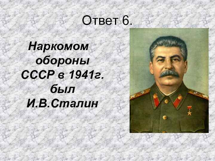 Ответ 6. Наркомом обороны СССР в 1941 г. был И. В. Сталин 