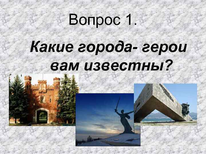 Вопрос 1. Какие города- герои вам известны? 