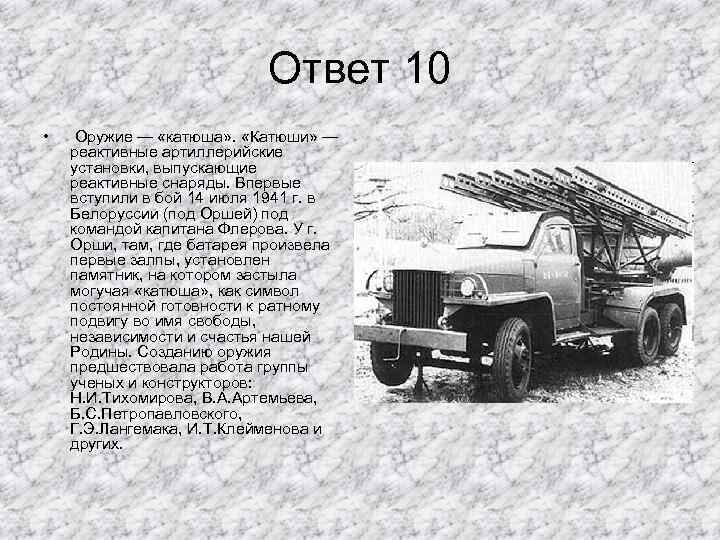 Ответ 10 • Оружие — «катюша» . «Катюши» — реактивные артиллерийские установки, выпускающие реактивные