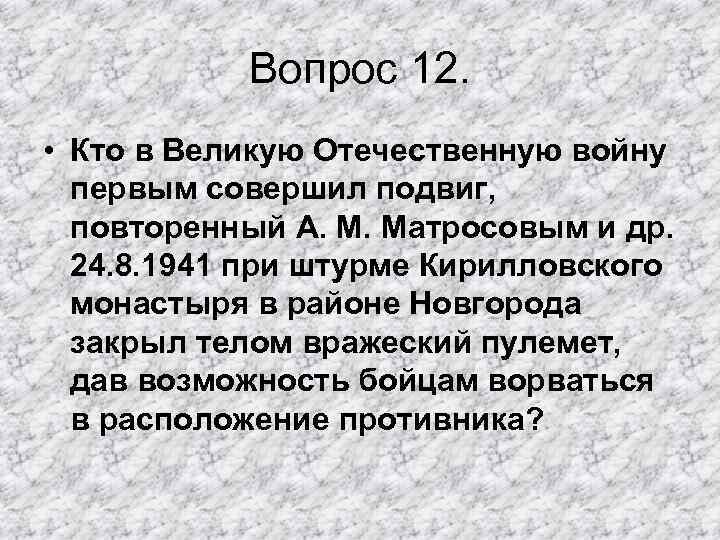 Вопрос 12. • Кто в Великую Отечественную войну первым совершил подвиг, повторенный А. М.