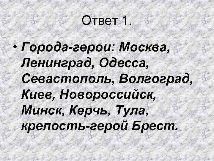 Ответ 1. • Города-герои: Москва, Ленинград, Одесса, Севастополь, Волгоград, Киев, Новороссийск, Минск, Керчь, Тула,