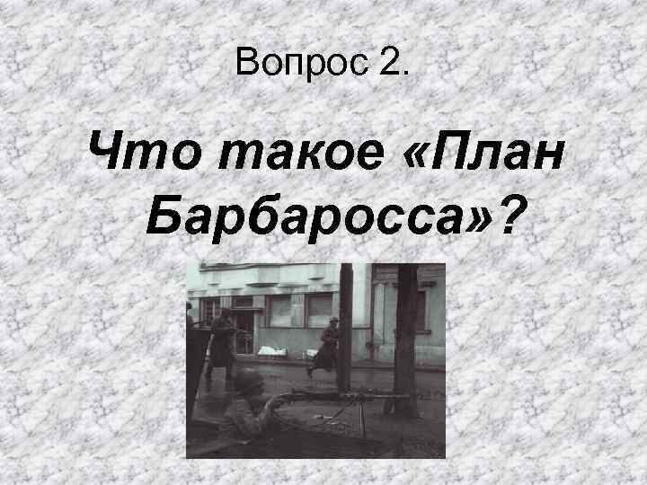 Вопрос 2. Что такое «План Барбаросса» ? 