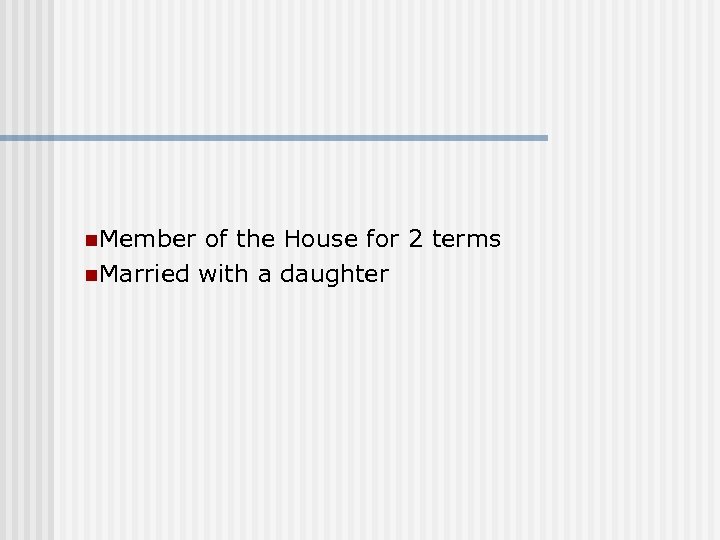 n. Member of the House for 2 terms n. Married with a daughter 