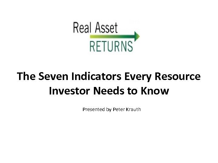 The Seven Indicators Every Resource Investor Needs to Know Presented by Peter Krauth 