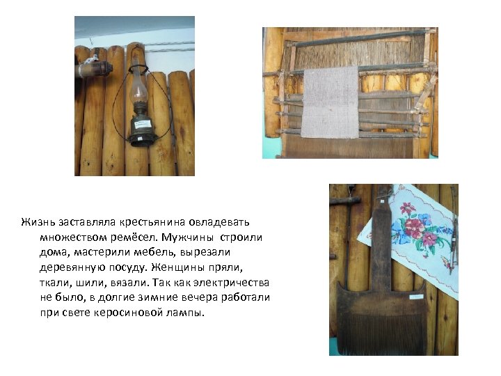 Жизнь заставляла крестьянина овладевать множеством ремёсел. Мужчины строили дома, мастерили мебель, вырезали деревянную посуду.