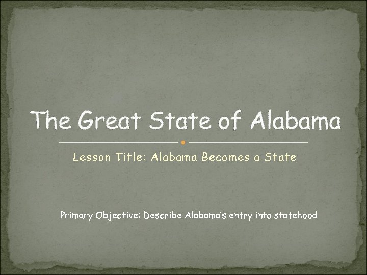 The Great State of Alabama Lesson Title: Alabama Becomes a State Primary Objective: Describe