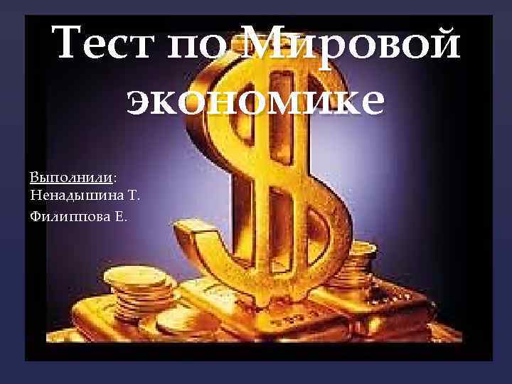 Тест по Мировой экономике Выполнили: Ненадышина Т. Филиппова Е. { 