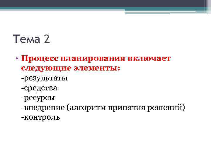 Тема 2 • Процесс планирования включает следующие элементы: -результаты -средства -ресурсы -внедрение (алгоритм принятия