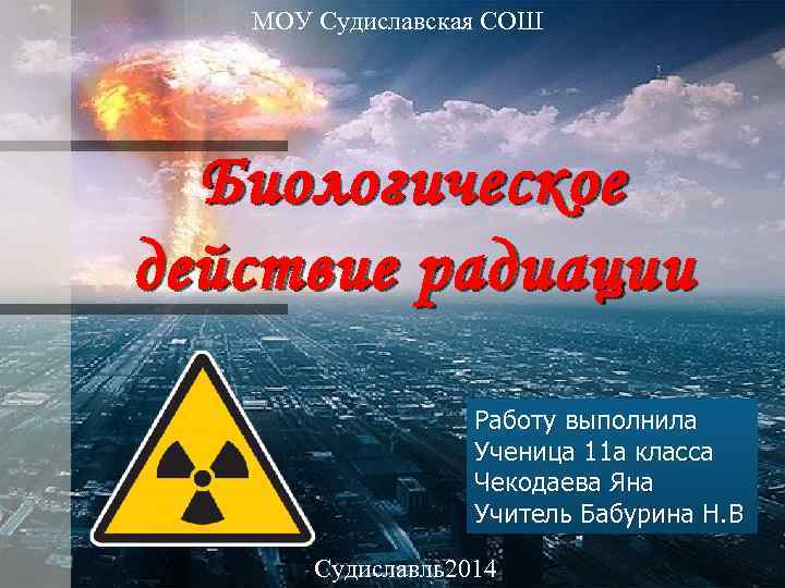 МОУ Судиславская СОШ Биологическое действие радиации Работу выполнила Ученица 11 а класса Чекодаева Яна