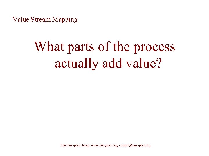Value Stream Mapping What parts of the process actually add value? The Ferryport Group,
