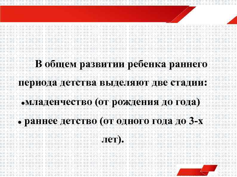 В общем развитии ребенка раннего периода детства выделяют две стадии: младенчество (от рождения до