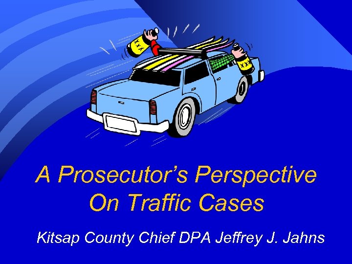 A Prosecutor’s Perspective On Traffic Cases Kitsap County Chief DPA Jeffrey J. Jahns 