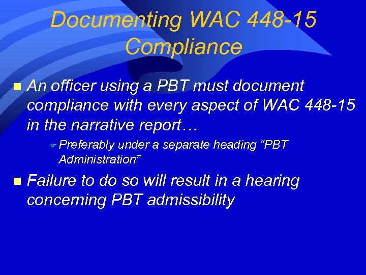 Documenting WAC 448 -15 Compliance n An officer using a PBT must document compliance