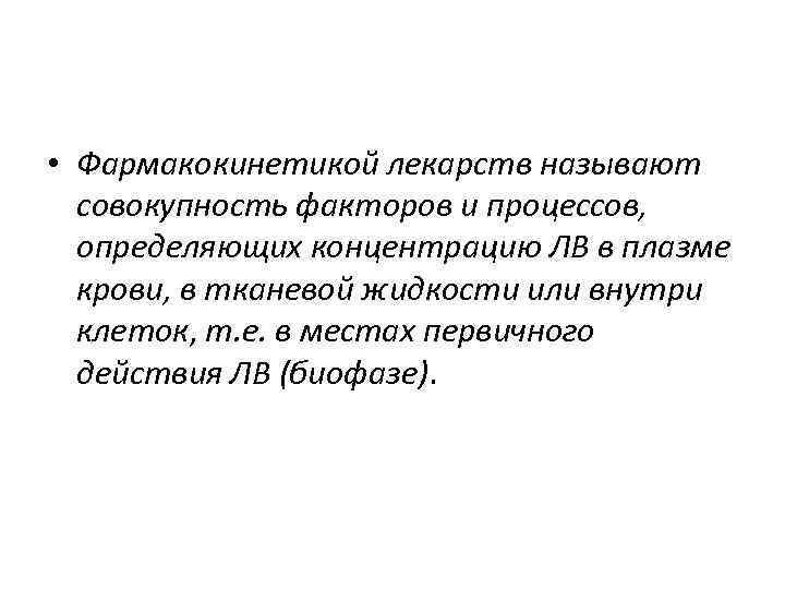  • Фармакокинетикой лекарств называют совокупность факторов и процессов, определяющих концентрацию ЛВ в плазме