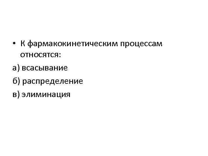  • К фармакокинетическим процессам относятся: а) всасывание б) распределение в) элиминация 