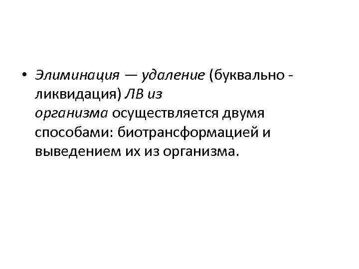  • Элиминация — удаление (буквально - ликвидация) ЛВ из организма осуществляется двумя способами:
