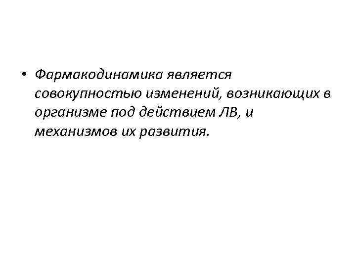  • Фармакодинамика является совокупностью изменений, возникающих в организме под действием ЛВ, и механизмов