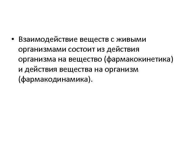  • Взаимодействие веществ с живыми организмами состоит из действия организма на вещество (фармакокинетика)