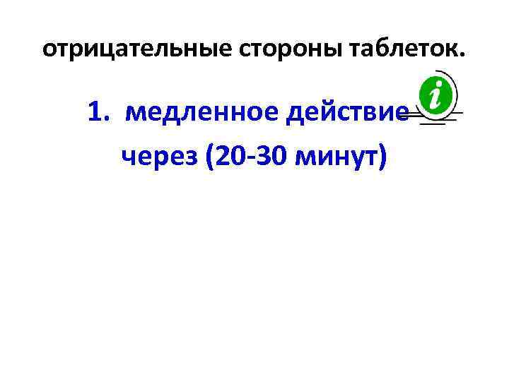 отрицательные стороны таблеток. 1. медленное действие через (20 -30 минут) 