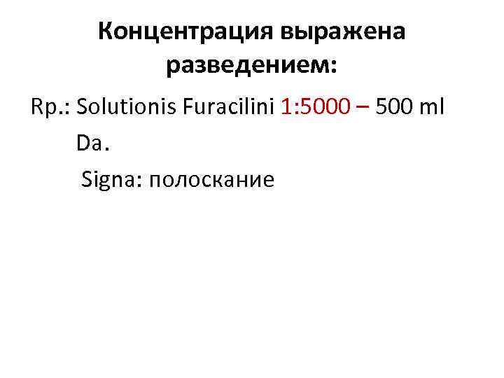 Концентрация выражена разведением: Rp. : Solutionis Furacilini 1: 5000 – 500 ml Da. Signa: