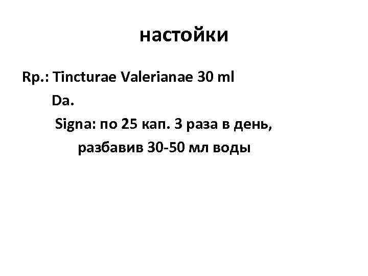 настойки Rp. : Tincturae Valerianae 30 ml Da. Signa: по 25 кап. 3 раза