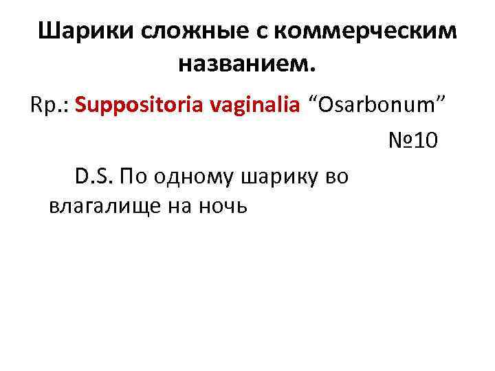 Шарики сложные с коммерческим названием. Rp. : Suppositoria vaginalia “Osarbonum” № 10 D. S.