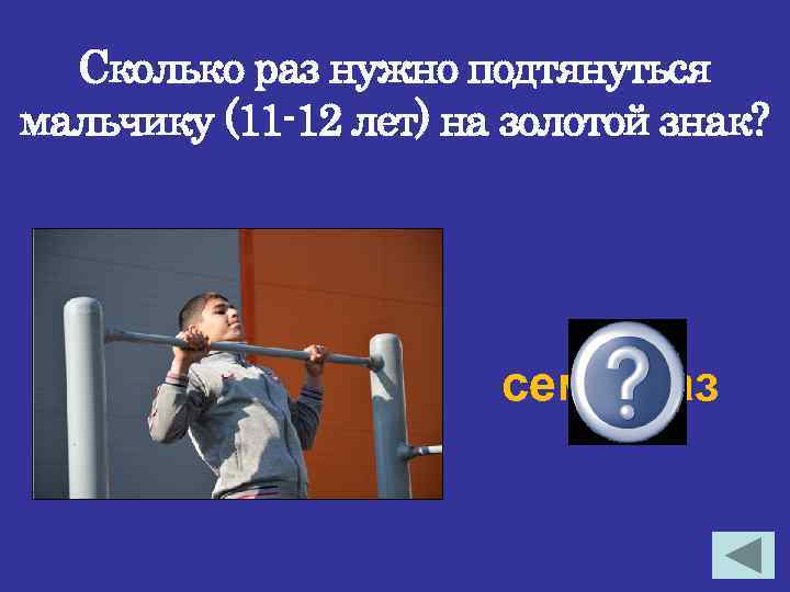 Сколько раз нужно подтянуться мальчику (11 -12 лет) на золотой знак? семь раз 