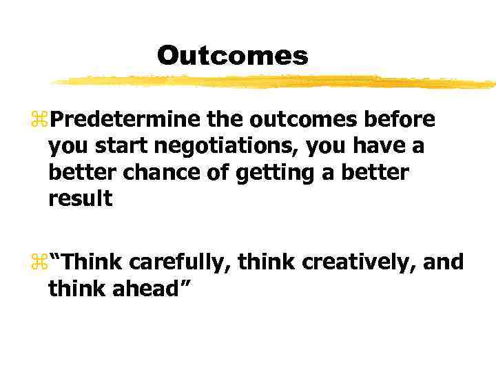 Outcomes z. Predetermine the outcomes before you start negotiations, you have a better chance