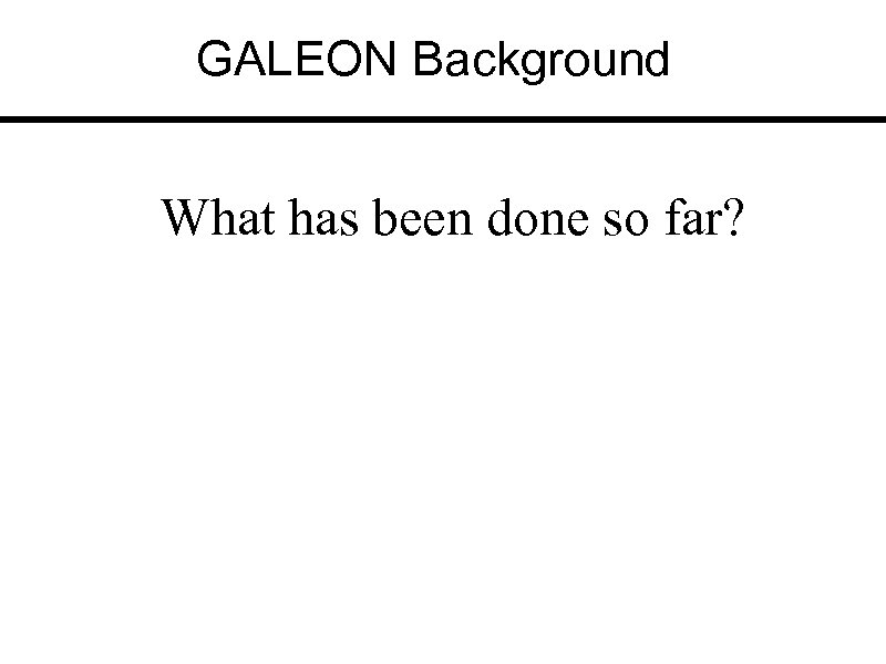 GALEON Background What has been done so far? 
