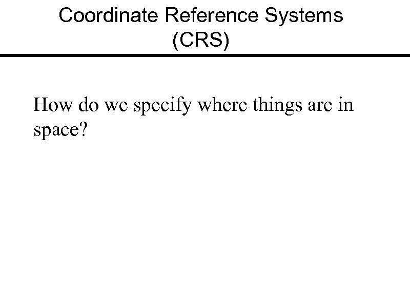Coordinate Reference Systems (CRS) How do we specify where things are in space? 