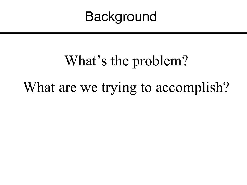 Background What’s the problem? What are we trying to accomplish? 