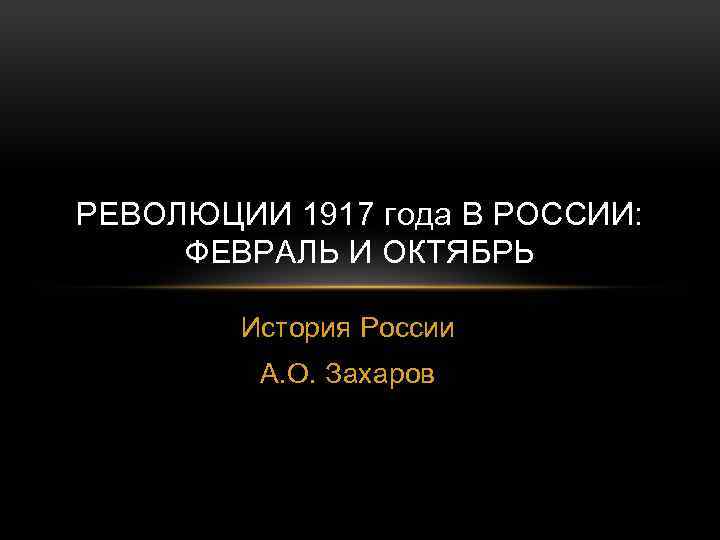 РЕВОЛЮЦИИ 1917 года В РОССИИ: ФЕВРАЛЬ И ОКТЯБРЬ История России А. О. Захаров 