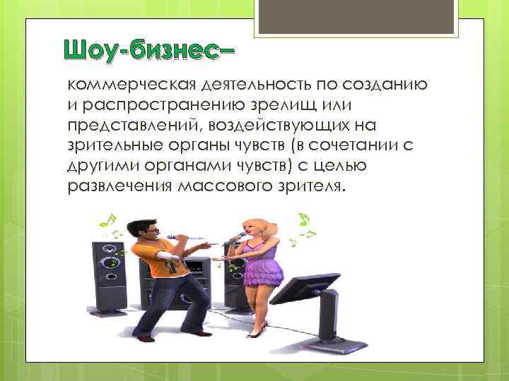 Шоу-бизнес– коммерческая деятельность по созданию и распространению зрелищ или представлений, воздействующих на зрительные органы