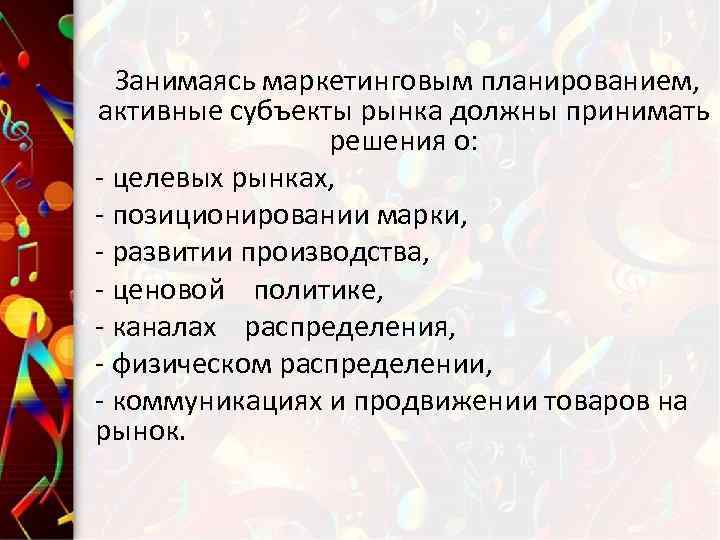 Занимаясь маркетинговым планированием, активные субъекты рынка должны принимать решения о: - целевых рынках, -