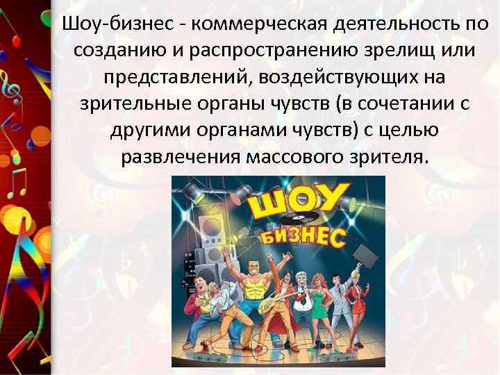 Шоу-бизнес - коммерческая деятельность по созданию и распространению зрелищ или представлений, воздействующих на зрительные