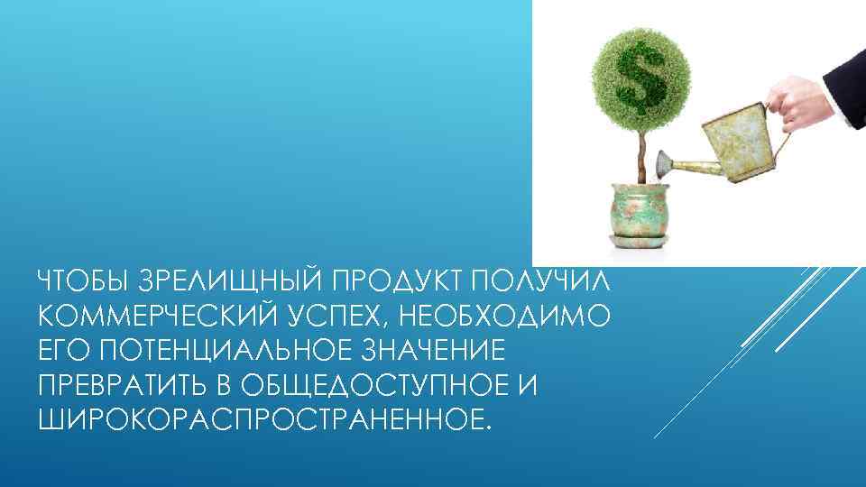 ЧТОБЫ ЗРЕЛИЩНЫЙ ПРОДУКТ ПОЛУЧИЛ КОММЕРЧЕСКИЙ УСПЕХ, НЕОБХОДИМО ЕГО ПОТЕНЦИАЛЬНОЕ ЗНАЧЕНИЕ ПРЕВРАТИТЬ В ОБЩЕДОСТУПНОЕ И