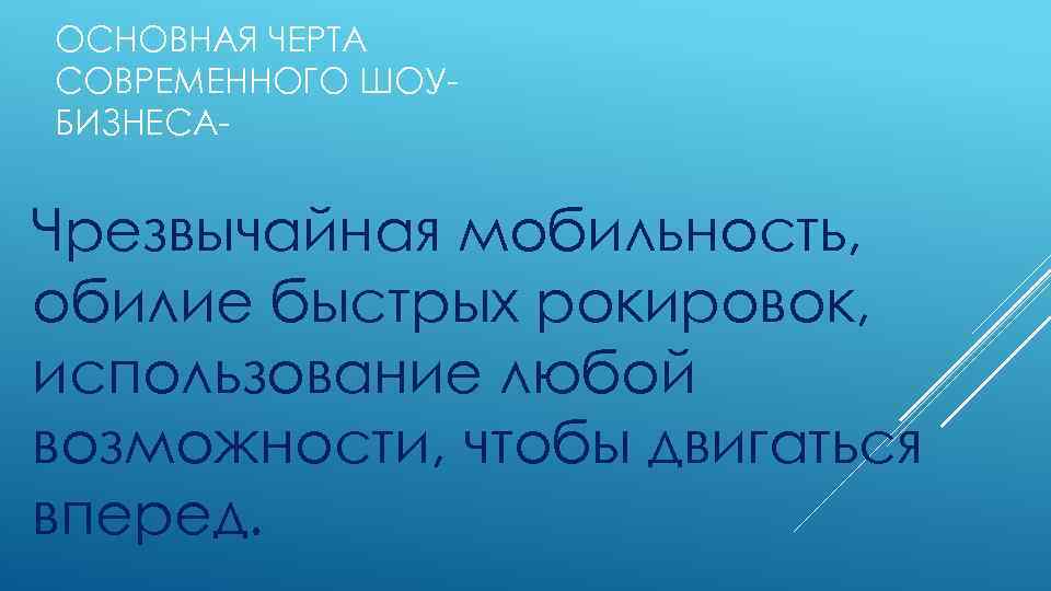 ОСНОВНАЯ ЧЕРТА СОВРЕМЕННОГО ШОУБИЗНЕСА- Чрезвычайная мобильность, обилие быстрых рокировок, использование любой возможности, чтобы двигаться