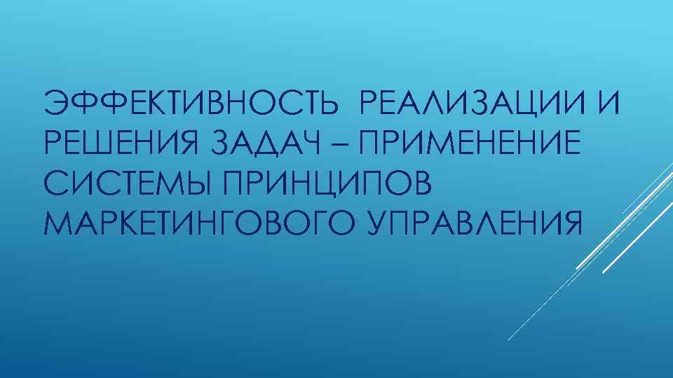 ЭФФЕКТИВНОСТЬ РЕАЛИЗАЦИИ И РЕШЕНИЯ ЗАДАЧ – ПРИМЕНЕНИЕ СИСТЕМЫ ПРИНЦИПОВ МАРКЕТИНГОВОГО УПРАВЛЕНИЯ 