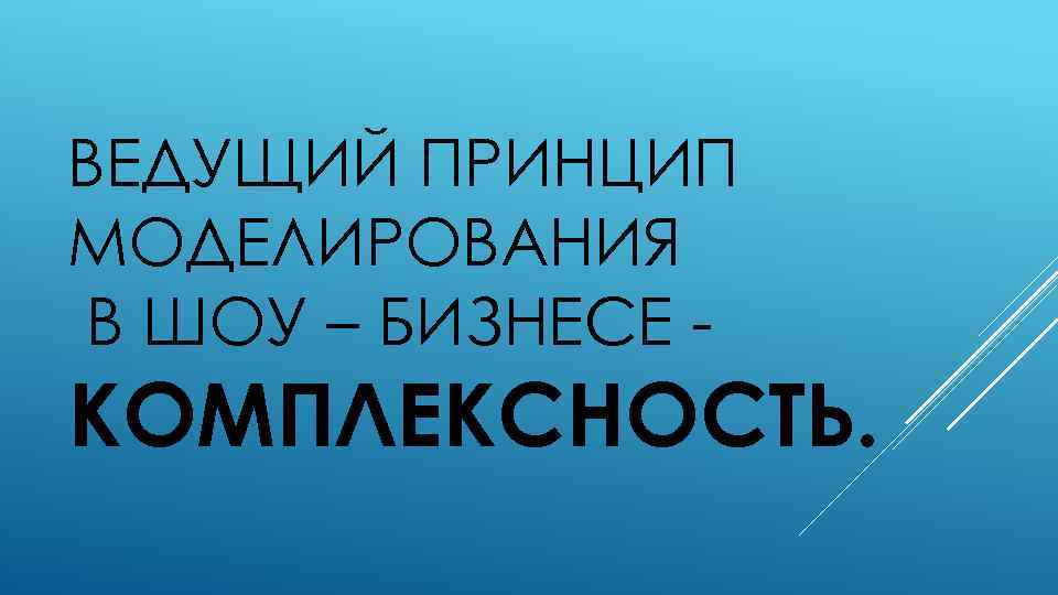 ВЕДУЩИЙ ПРИНЦИП МОДЕЛИРОВАНИЯ В ШОУ – БИЗНЕСЕ - КОМПЛЕКСНОСТЬ. 