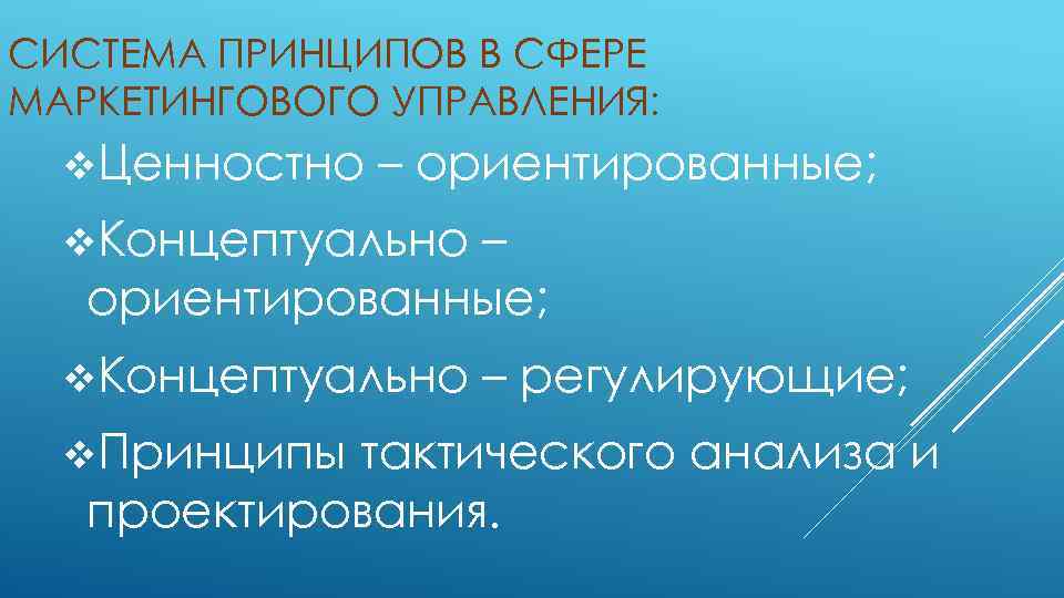 СИСТЕМА ПРИНЦИПОВ В СФЕРЕ МАРКЕТИНГОВОГО УПРАВЛЕНИЯ: v. Ценностно – ориентированные; v. Концептуально v. Принципы