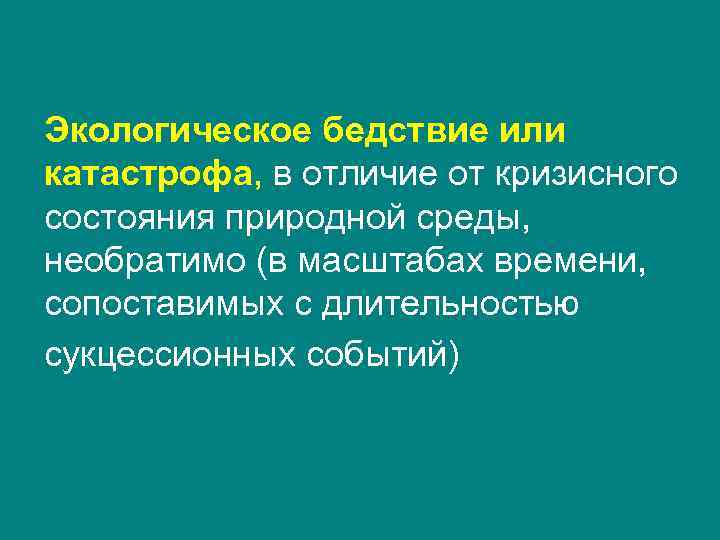 Экологическое бедствие или катастрофа, в отличие от кризисного состояния природной среды, необратимо (в масштабах