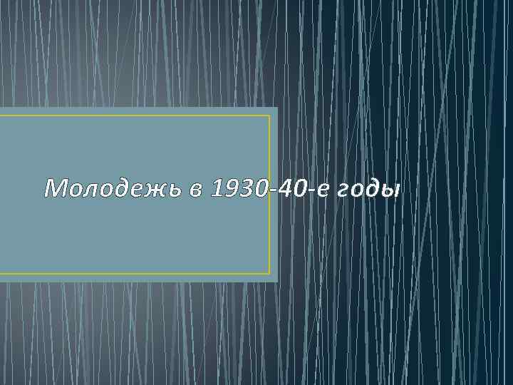 Молодежь в 1930 -40 -е годы 