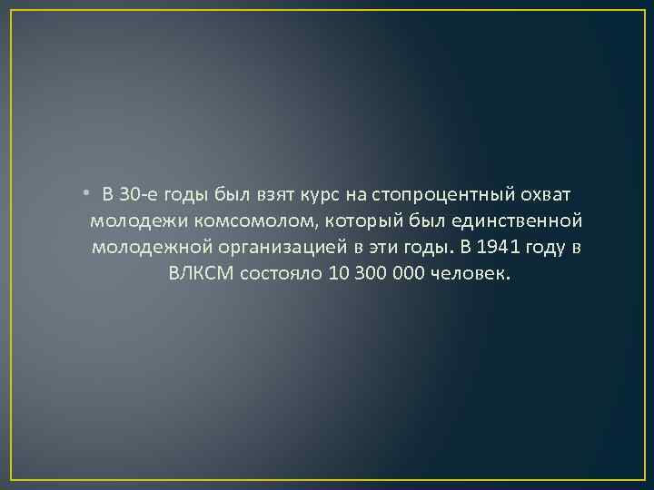  • В 30 -е годы был взят курс на стопроцентный охват молодежи комсомолом,